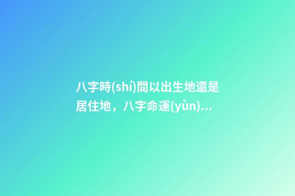 八字時(shí)間以出生地還是居住地，八字命運(yùn) 通過八字選擇城市，測(cè)生辰八字真能看出適合去哪個(gè)城市發(fā)展嗎